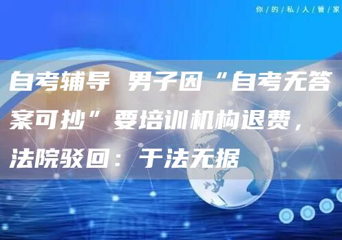 自考辅导 男子因“自考无答案可抄”要培训机构退费，法院驳回：于法无据(图1)