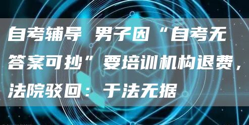 自考辅导 男子因“自考无答案可抄”要培训机构退费，法院驳回：于法无据