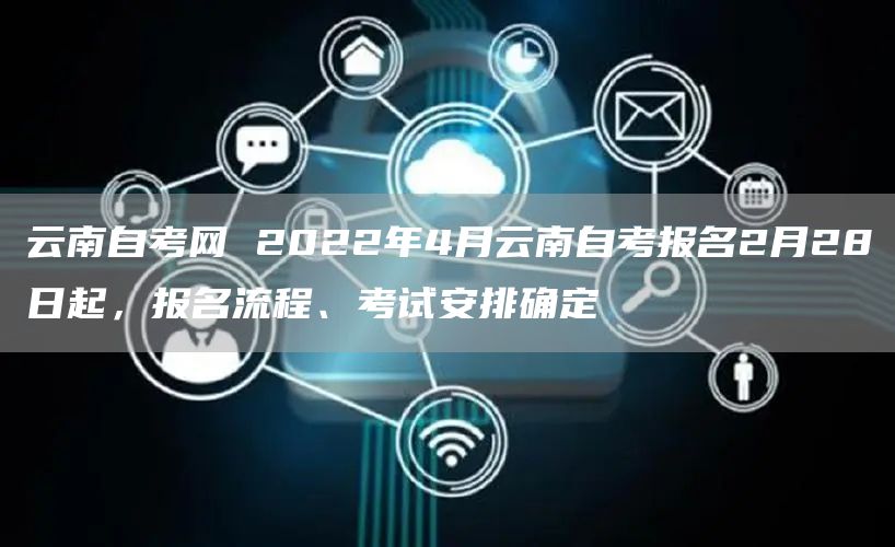 云南自考网 2022年4月云南自考报名2月28日起，报名流程、考试安排确定