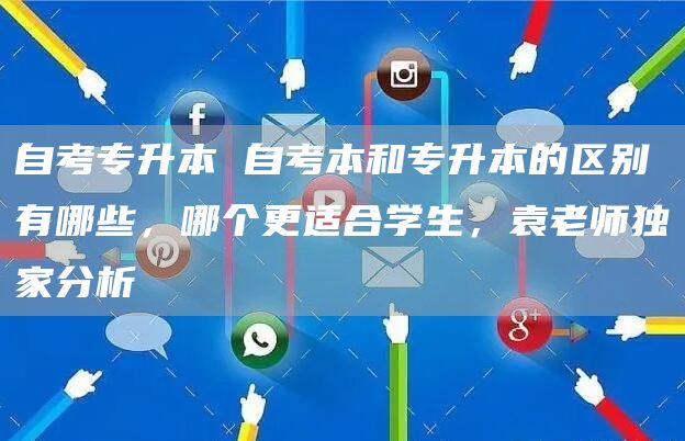 自考专升本 自考本和专升本的区别有哪些，哪个更适合学生，袁老师独家分析(图1)