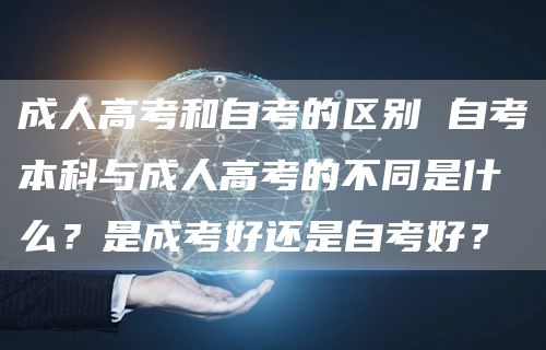 成人高考和自考的区别 自考本科与成人高考的不同是什么？是成考好还是自考好？