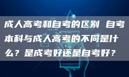 成人高考和自考的区别 自考本科与成人高考的不同是什么？是成考好还是自考好？(图1)