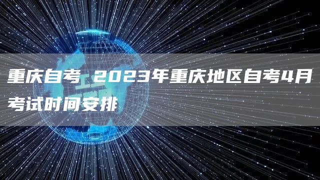 重庆自考 2023年重庆地区自考4月考试时间安排