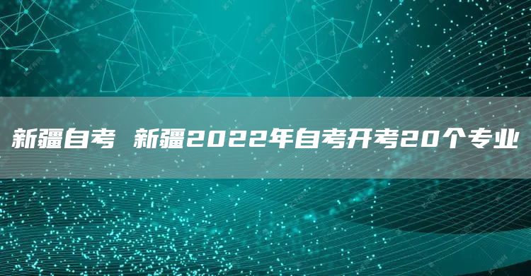 新疆自考 新疆2022年自考开考20个专业(图1)