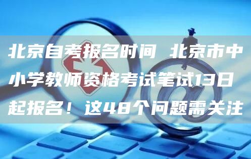 北京自考报名时间 北京市中小学教师资格考试笔试13日起报名！这48个问题需关注(图1)