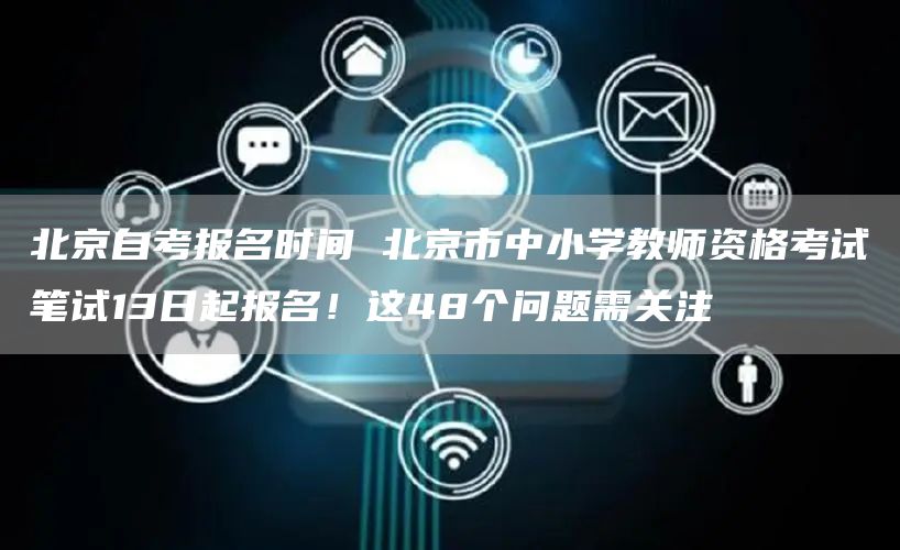 北京自考报名时间 北京市中小学教师资格考试笔试13日起报名！这48个问题需关注