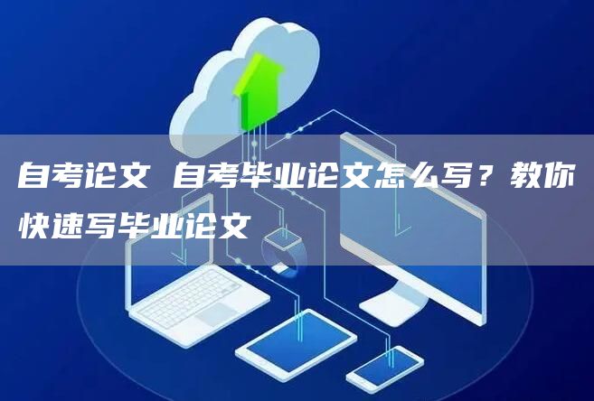自考论文 自考毕业论文怎么写？教你快速写毕业论文(图1)