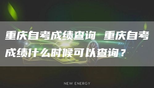 重庆自考成绩查询 重庆自考成绩什么时候可以查询？(图1)