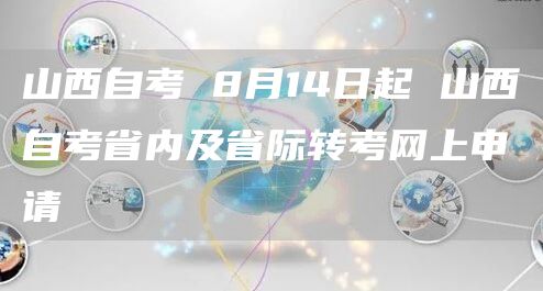 山西自考 8月14日起 山西自考省内及省际转考网上申请(图1)