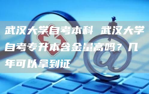 武汉大学自考本科 武汉大学自考专升本含金量高吗？几年可以拿到证