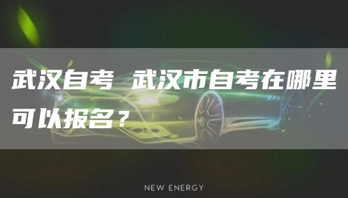 武汉自考 武汉市自考在哪里可以报名？