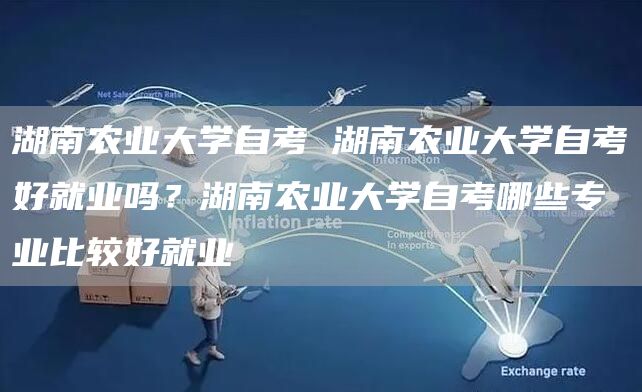 湖南农业大学自考 湖南农业大学自考好就业吗？湖南农业大学自考哪些专业比较好就业(图1)