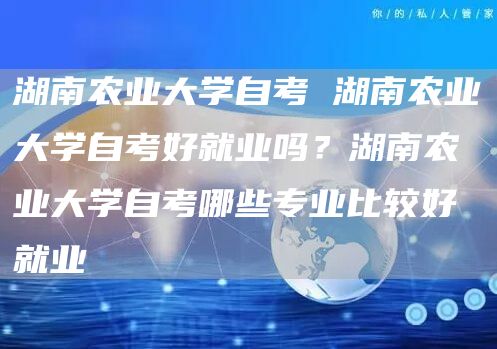 湖南农业大学自考 湖南农业大学自考好就业吗？湖南农业大学自考哪些专业比较好就业