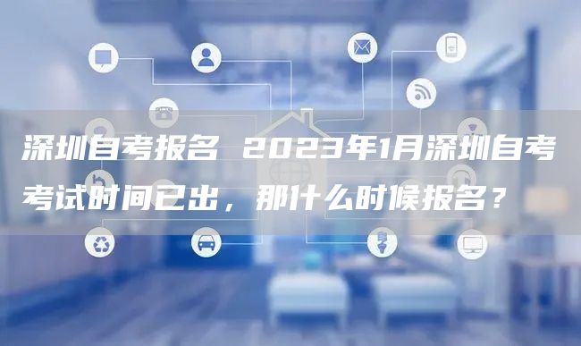 深圳自考报名 2023年1月深圳自考考试时间已出，那什么时候报名？