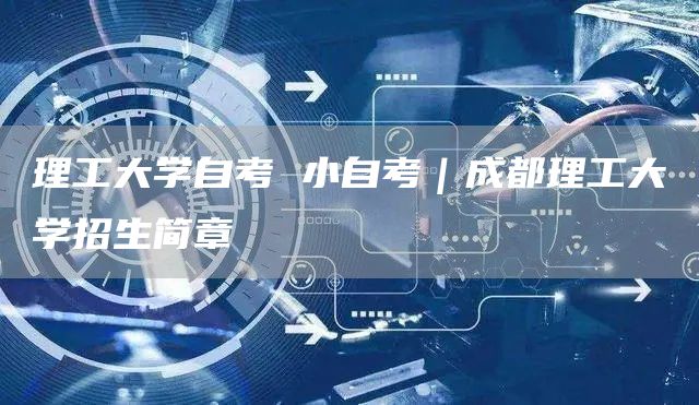 理工大学自考 小自考｜成都理工大学招生简章