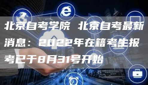 北京自考学院 北京自考最新消息：2022年在籍考生报考已于8月31号开始(图1)