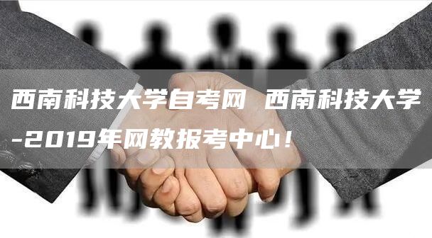西南科技大学自考网 西南科技大学-2019年网教报考中心！
