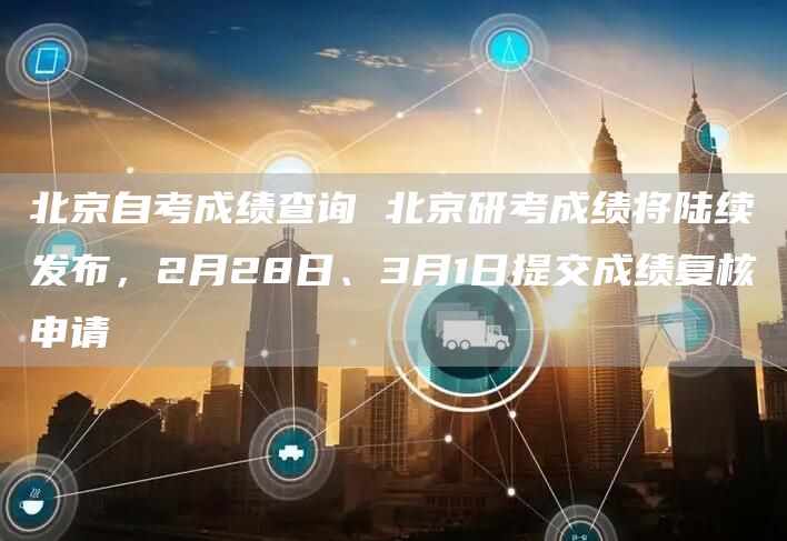 北京自考成绩查询 北京研考成绩将陆续发布，2月28日、3月1日提交成绩复核申请