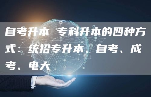 自考升本 专科升本的四种方式：统招专升本、自考、成考、电大(图1)