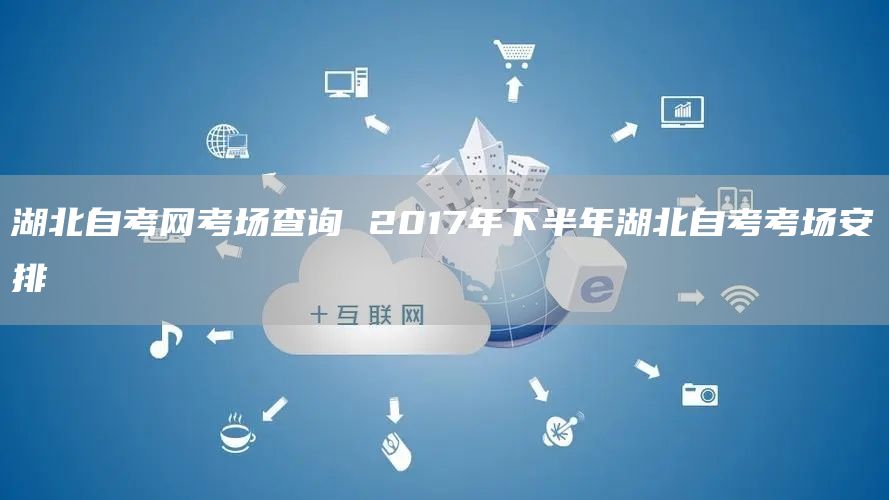 湖北自考网考场查询 2017年下半年湖北自考考场安排(图1)