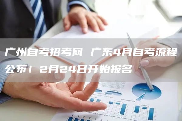 广州自考招考网 广东4月自考流程公布！2月24日开始报名(图1)