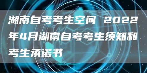 湖南自考考生空间 2022年4月湖南自考考生须知和考生承诺书