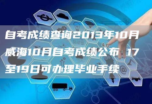 自考成绩查询2013年10月 威海10月自考成绩公布 17至19日可办理毕业手续(图1)