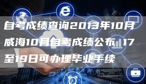 自考成绩查询2013年10月 威海10月自考成绩公布 17至19日可办理毕业手续