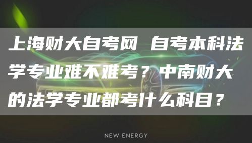 上海财大自考网 自考本科法学专业难不难考？中南财大的法学专业都考什么科目？(图1)
