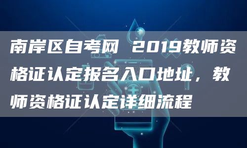 南岸区自考网 2019教师资格证认定报名入口地址，教师资格证认定详细流程