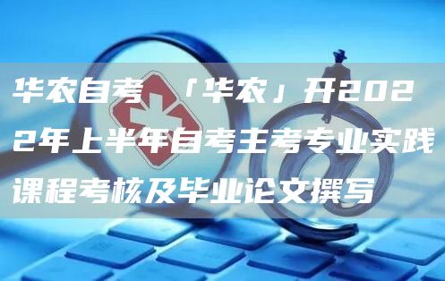 华农自考 「华农」开2022年上半年自考主考专业实践课程考核及毕业论文撰写