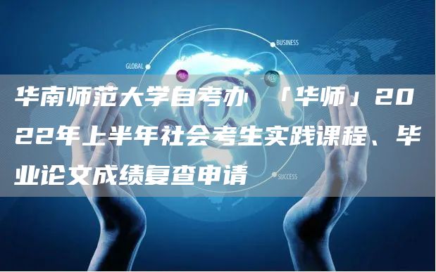华南师范大学自考办 「华师」2022年上半年社会考生实践课程、毕业论文成绩复查申