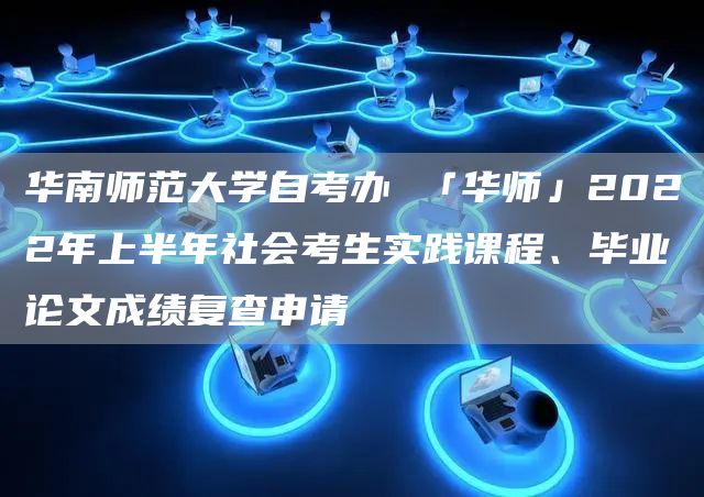 华南师范大学自考办 「华师」2022年上半年社会考生实践课程、毕业论文成绩复查申请(图1)