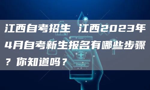 江西自考招生 江西2023年4月自考新生报名有哪些步骤？你知道吗？(图1)