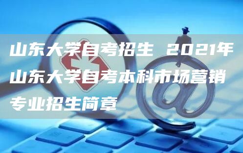 山东大学自考招生 2021年山东大学自考本科市场营销专业招生简章(图1)