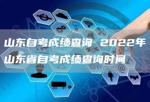 山东自考成绩查询 2022年山东省自考成绩查询时间