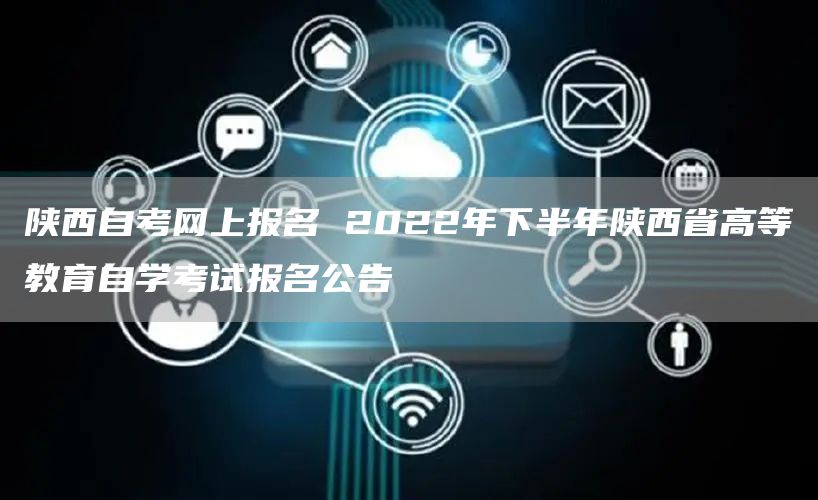 陕西自考网上报名 2022年下半年陕西省高等教育自学考试报名公告