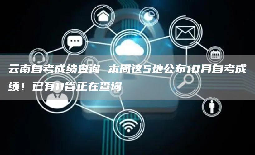 云南自考成绩查询 本周这5地公布10月自考成绩！已有11省正在查询
