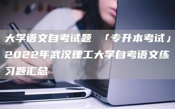 大学语文自考试题 「专升本考试」2022年武汉理工大学自考语文练习题汇总(图1)