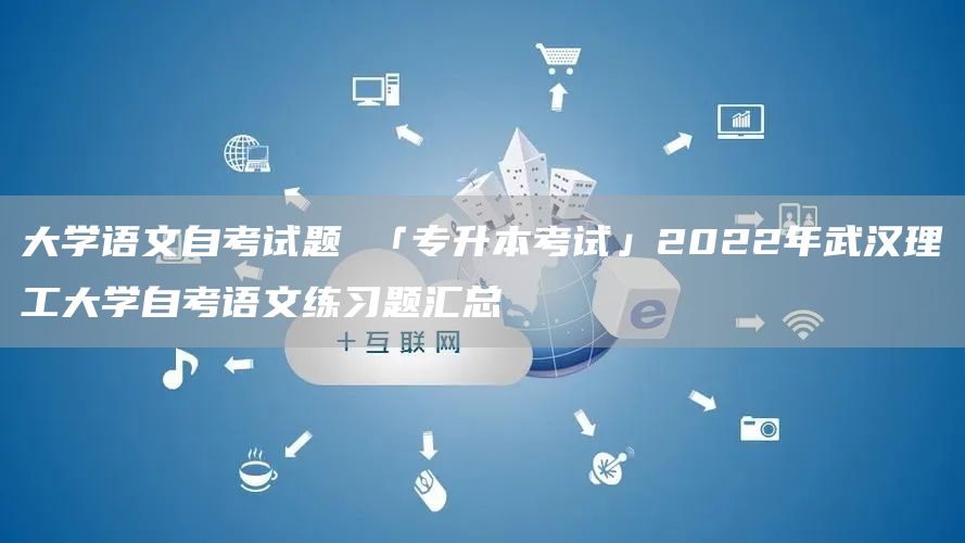 大学语文自考试题 「专升本考试」2022年武汉理工大学自考语文练习题汇总