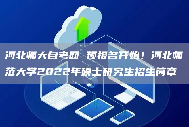 河北师大自考网 预报名开始！河北师范大学2022年硕士研究生招生简章