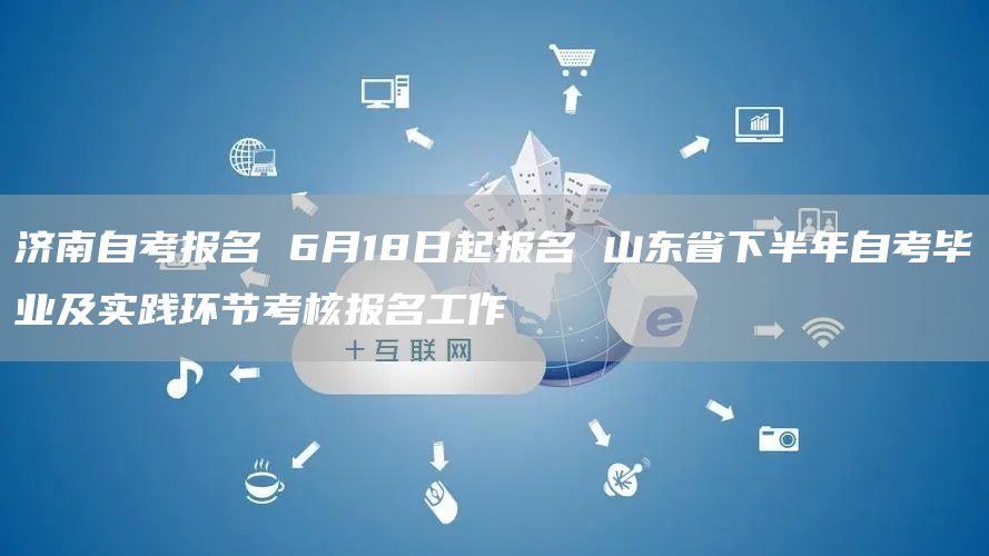 济南自考报名 6月18日起报名 山东省下半年自考毕业及实践环节考核报名工作(图1)