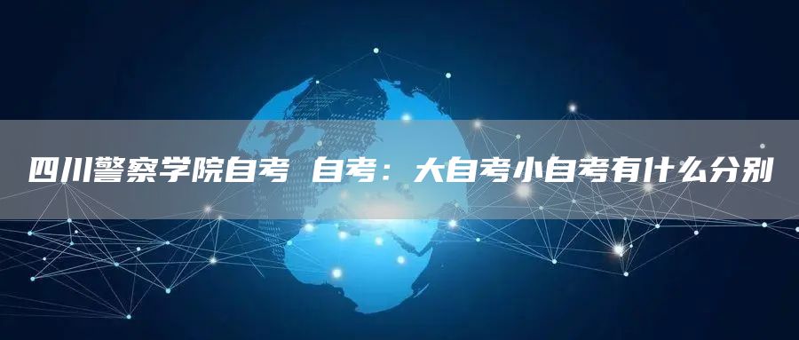 四川警察学院自考 自考：大自考小自考有什么分别(图1)