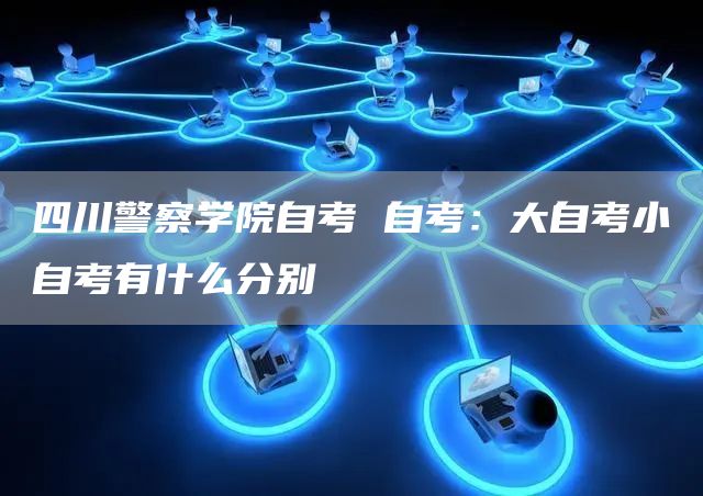 四川警察学院自考 自考：大自考小自考有什么分别