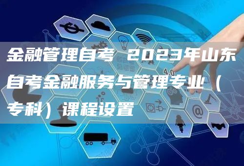 金融管理自考 2023年山东自考金融服务与管理专业（专科）课程设置