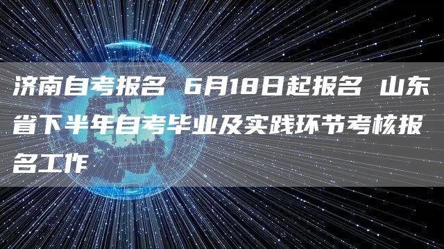 济南自考报名 6月18日起报名 山东省下半年自考毕业及实践环节考核报名工作
