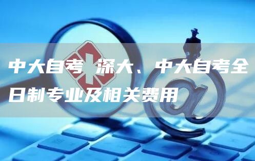 中大自考 深大、中大自考全日制专业及相关费用(图1)