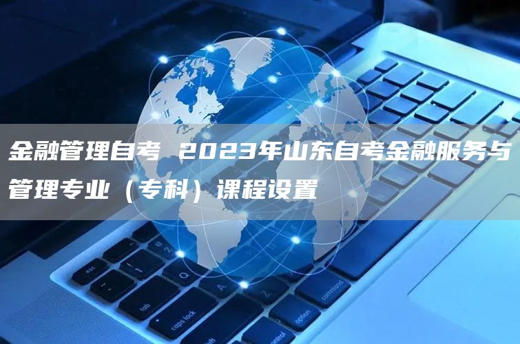 金融管理自考 2023年山东自考金融服务与管理专业（专科）课程设置(图1)