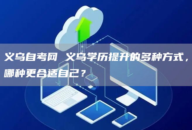 义乌自考网 义乌学历提升的多种方式，哪种更合适自己？(图1)