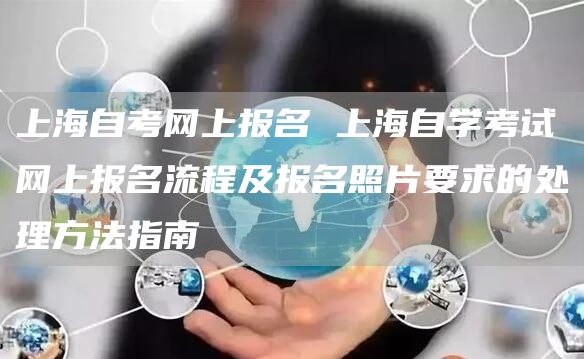上海自考网上报名 上海自学考试网上报名流程及报名照片要求的处理方法指南